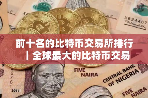 前十名的比特币交易所排行｜全球最大的比特币交易