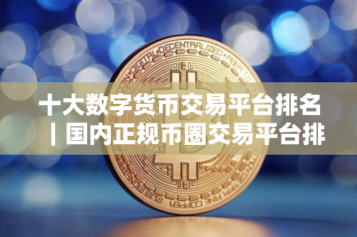 十大数字货币交易平台排名｜国内正规币圈交易平台排行