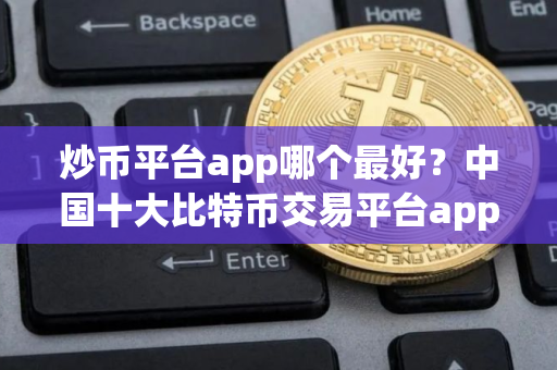 炒币平台app哪个最好？中国十大比特币交易平台app
