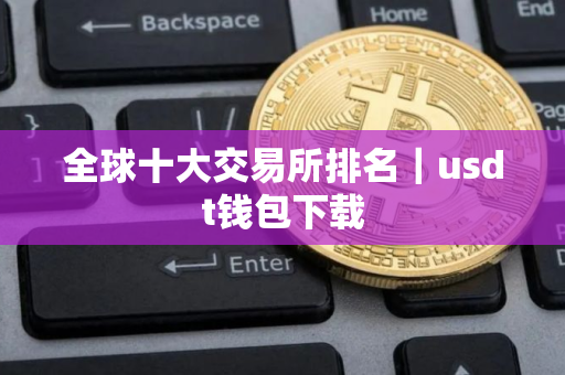 全球十大交易所排名｜usdt钱包下载