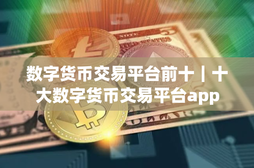 数字货币交易平台前十｜十大数字货币交易平台app