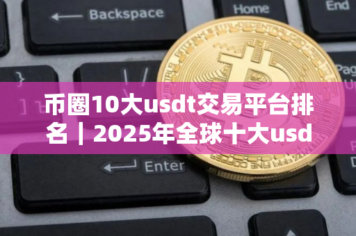 币圈10大usdt交易平台排名｜2025年全球十大usdt交易平台排名