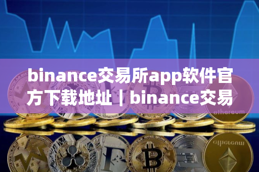 binance交易所app软件官方下载地址|binance交易所官方下载步骤教程 binance交易所app软件官方下载地址|binance交易所官方下载步骤教程
