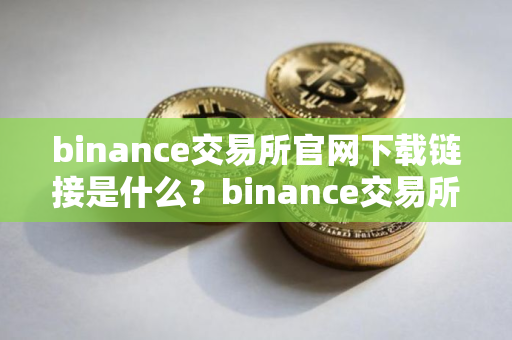 binance交易所官网下载链接是什么?binance交易所官网下载地址 binance交易所官网下载链接是什么?binance交易所官网下载地址