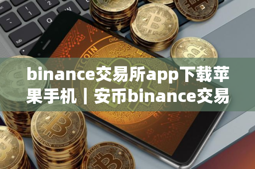 binance交易所app下载苹果手机｜安币binance交易平台App下载教程