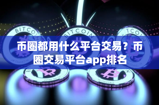 币圈都用什么平台交易？币圈交易平台app排名