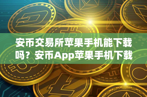安币交易所苹果手机能下载吗？安币App苹果手机下载指南