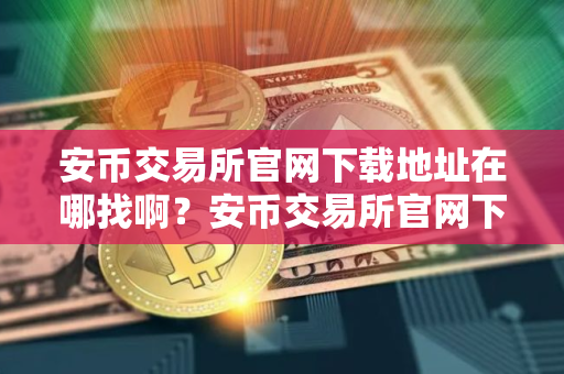 安币交易所官网下载地址在哪找啊?安币交易所官网下载:快速找到官方下载链接 安币交易所官网下载地址在哪找啊?安币交易所官网下载:快速找到官方下载链接