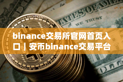 binance交易所官网首页入口｜安币binance交易平台App下载教程