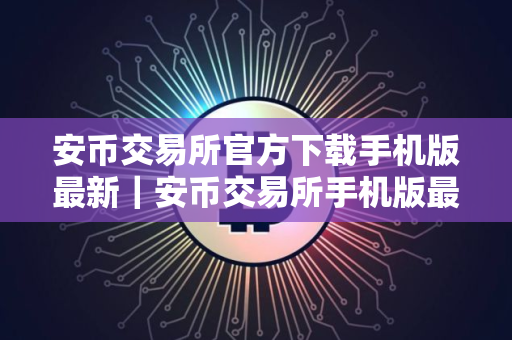 安币交易所官方下载手机版最新｜安币交易所手机版最新下载