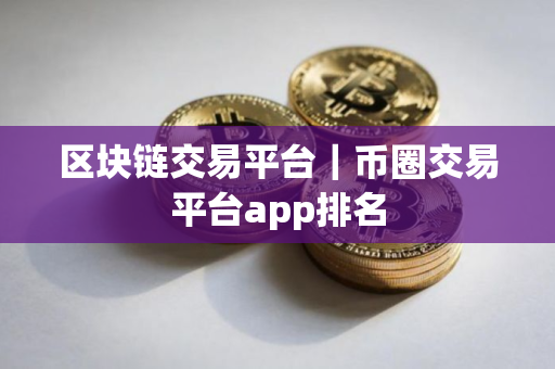 区块链交易平台｜币圈交易平台app排名