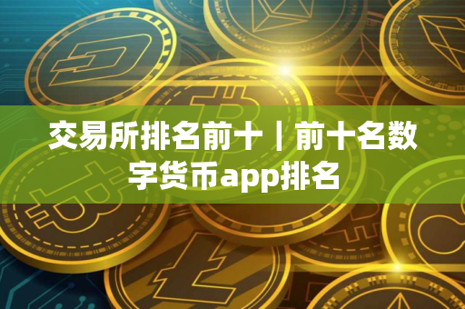 交易所排名前十｜前十名数字货币app排名