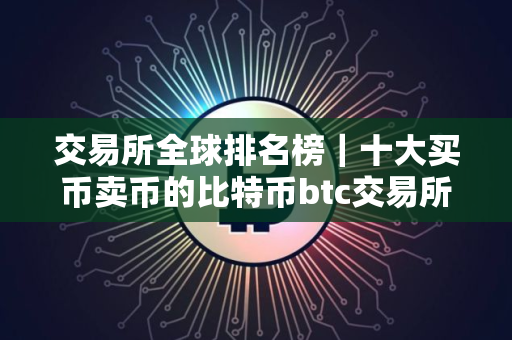 交易所全球排名榜｜十大买币卖币的比特币btc交易所