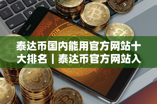 泰达币国内能用官方网站十大排名｜泰达币官方网站入门选择分享