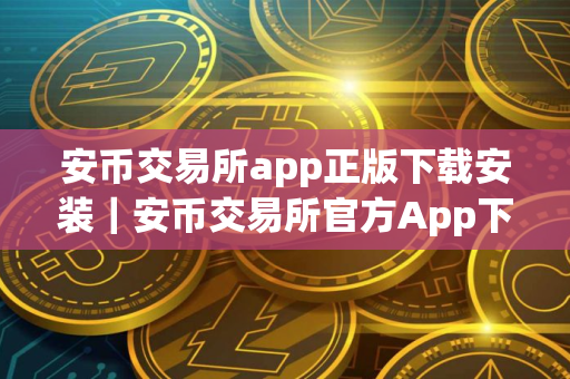 安币交易所app正版下载安装｜安币交易所官方App下载