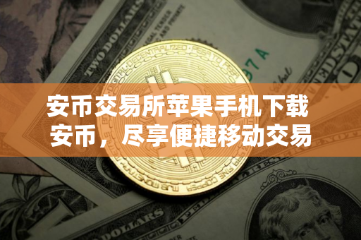 安币交易所苹果手机下载 安币，尽享便捷移动交易