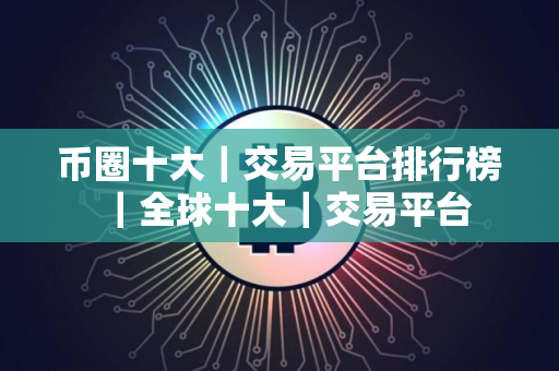 币圈十大｜交易平台排行榜｜全球十大｜交易平台