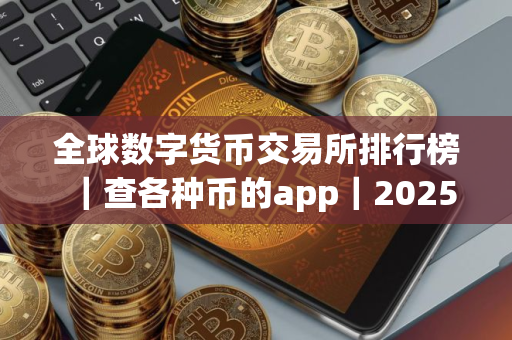 全球数字货币交易所排行榜｜查各种币的app｜2025