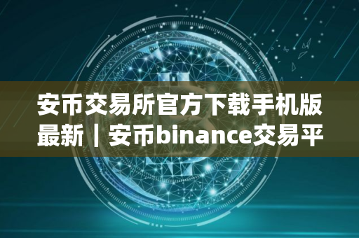 安币交易所官方下载手机版最新｜安币binance交易平台App下载教程