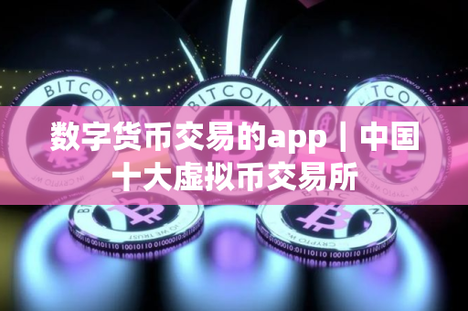 数字货币交易的app｜中国十大虚拟币交易所