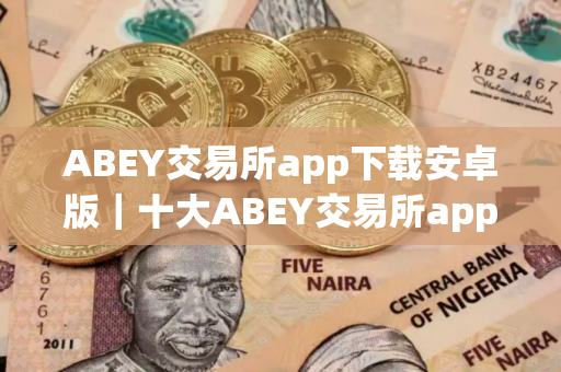 ABEY交易所app下载安卓版|十大ABEY交易所app排名
