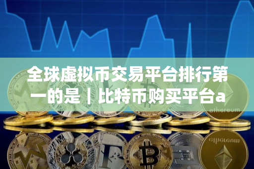 全球虚拟币交易平台排行第一的是|比特币购买平台app