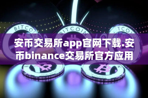 安币交易所app官网下载.安币binance交易所官方应用下载步骤教程