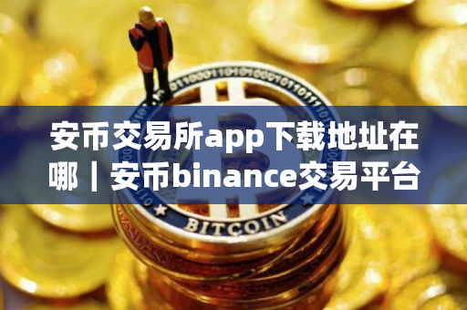 安币交易所app下载地址在哪｜安币binance交易平台App下载教程