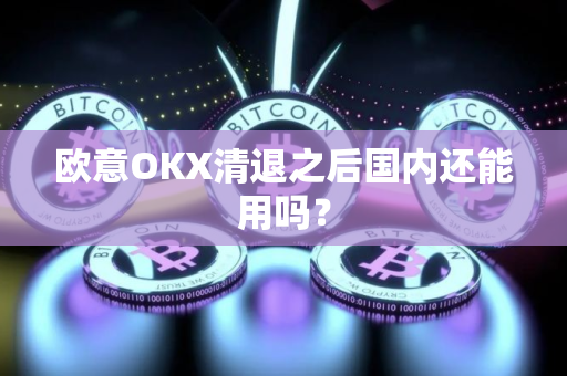 欧意OKX清退之后国内还能用吗?
