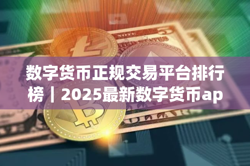 数字货币正规交易平台排行榜|2025最新数字货币app