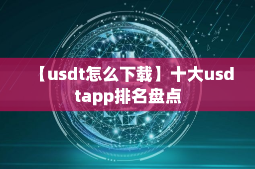 【usdt怎么下载】十大usdtapp排名盘点