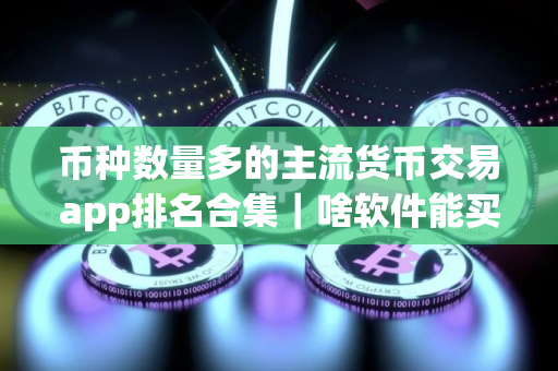 币种数量多的主流货币交易app排名合集|啥软件能买卖币