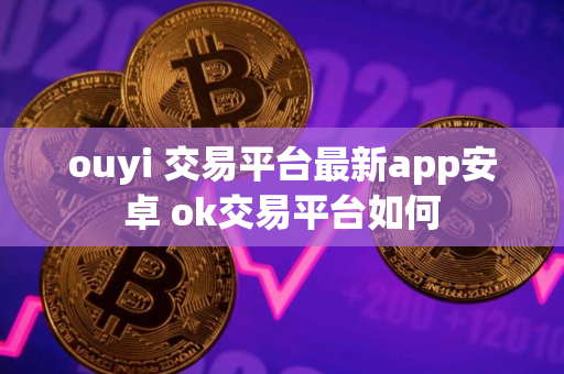 ouyi 交易平台最新app安卓 ok交易平台如何