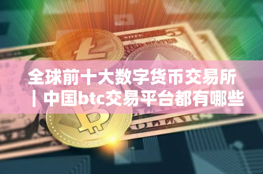 全球前十大数字货币交易所｜中国btc交易平台都有哪些？