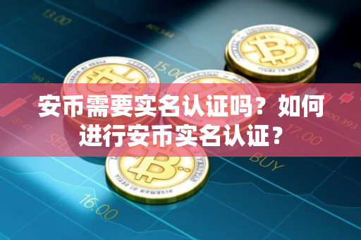 安币需要实名认证吗?如何进行安币实名认证? 安币需要实名认证吗?如何进行安币实名认证?