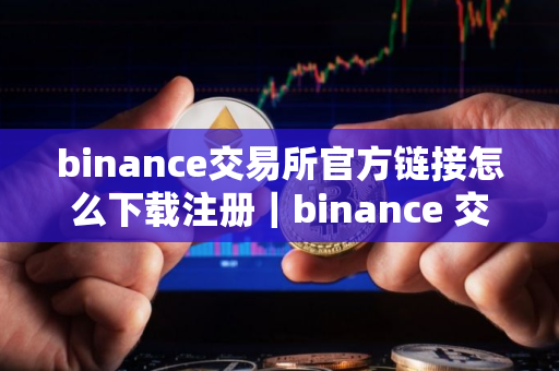 binance交易所官方链接怎么下载注册|binance 交易所下载与注册指南