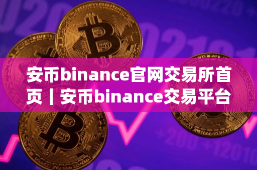 安币binance官网交易所首页｜安币binance交易平台App下载教程
