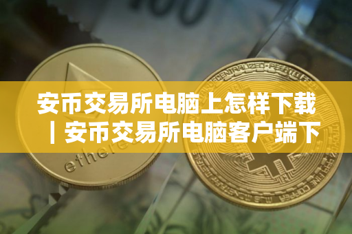 安币交易所电脑上怎样下载|安币交易所电脑客户端下载指南