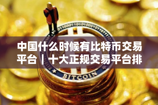中国什么时候有比特币交易平台｜十大正规交易平台排名