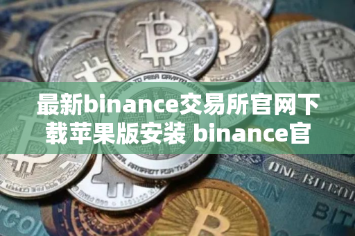 最新binance交易所官网下载苹果版安装 binance官方苹果版APP下载最新版
