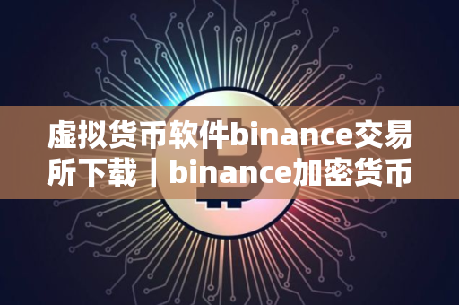 虚拟货币软件binance交易所下载｜binance加密货币交易平台下载最新