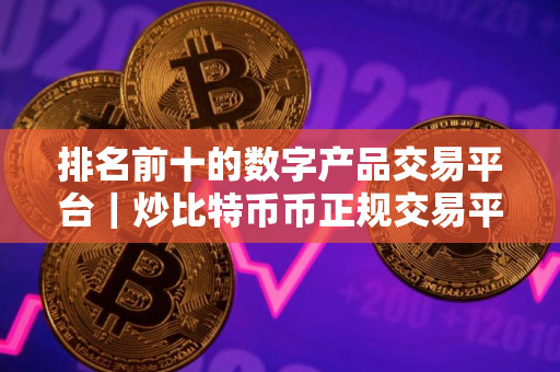 排名前十的数字产品交易平台｜炒比特币币正规交易平台2025