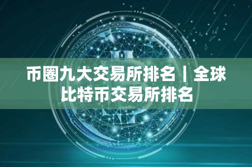 币圈九大交易所排名｜全球比特币交易所排名