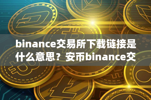 binance交易所下载链接是什么意思？安币binance交易平台App下载教程