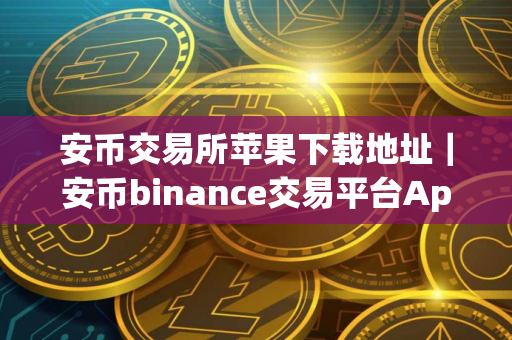 安币交易所苹果下载地址｜安币binance交易平台App下载教程