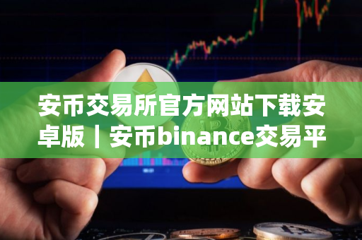 安币交易所官方网站下载安卓版｜安币binance交易平台App下载教程