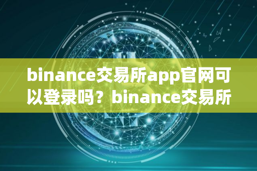binance交易所app官网可以登录吗?binance交易所官网登录指南 binance交易所app官网可以登录吗?binance交易所官网登录指南