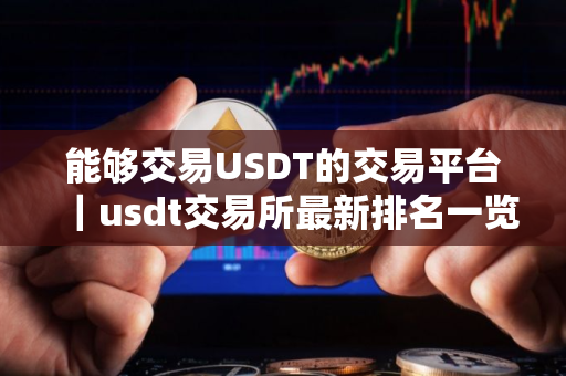 能够交易USDT的交易平台|usdt交易所最新排名一览