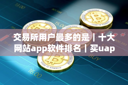 交易所用户最多的是｜十大网站app软件排名｜买uapp