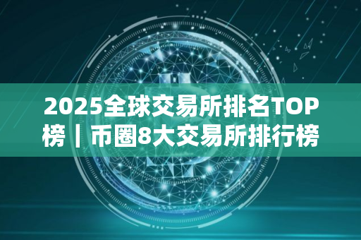 2025全球交易所排名TOP榜｜币圈8大交易所排行榜